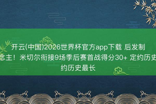 开云(中国)2026世界杯官方app下载 后发制东说念主！米切尔衔接9场季后赛首战得分30+ 定约历史最长