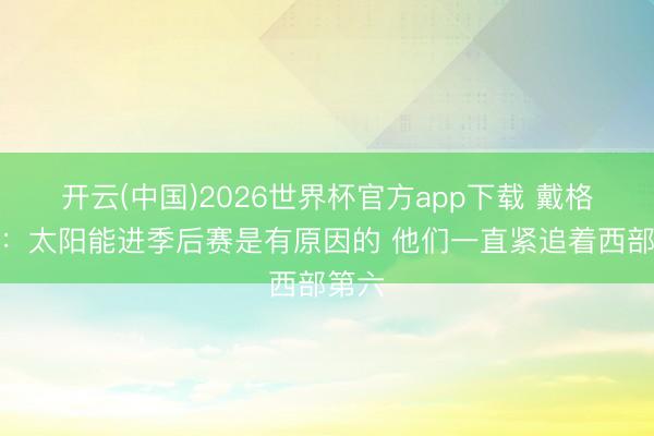 开云(中国)2026世界杯官方app下载 戴格诺特：太阳能进季后赛是有原因的 他们一直紧追着西部第六
