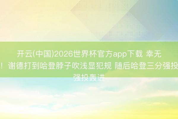 开云(中国)2026世界杯官方app下载 幸无大碍！谢德打到哈登脖子吹浅显犯规 随后哈登三分强投轰进