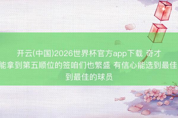 开云(中国)2026世界杯官方app下载 奇才GM:能拿到第五顺位的签咱们也繁盛 有信心能选到最佳的球员