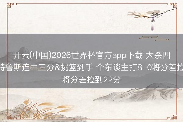 开云(中国)2026世界杯官方app下载 大杀四方！斯特鲁斯连中三分&挑篮到手 个东谈主打8-0将分差拉到22分