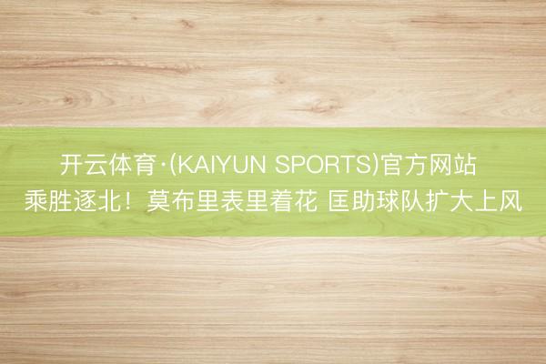 开云体育·(KAIYUN SPORTS)官方网站 乘胜逐北！莫布里表里着花 匡助球队扩大上风