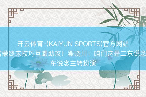 开云体育·(KAIYUN SPORTS)官方网站 翟晓川雷蒙终末技巧互喂助攻！翟晓川：咱们这是二东说念主转扮演