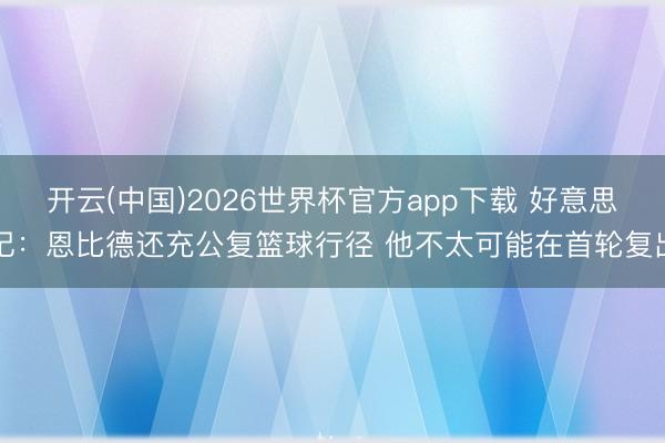 开云(中国)2026世界杯官方app下载 好意思记:恩比德还充公复篮球行径 他不太可能在首轮复出