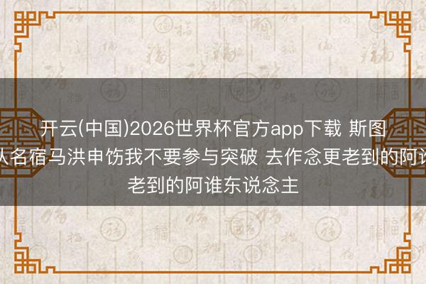 开云(中国)2026世界杯官方app下载 斯图尔特：球队名宿马洪申饬我不要参与突破 去作念更老到的阿谁东说念主