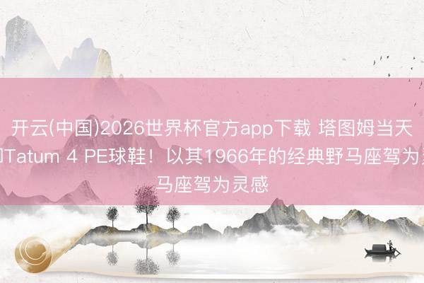 开云(中国)2026世界杯官方app下载 塔图姆当天上脚Tatum 4 PE球鞋！以其1966年的经典野马座驾为灵感