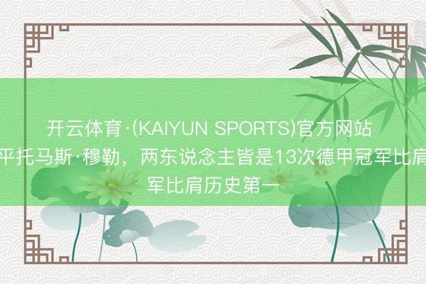 开云体育·(KAIYUN SPORTS)官方网站 诺伊尔追平托马斯·穆勒，两东说念主皆是13次德甲冠军比肩历史第一