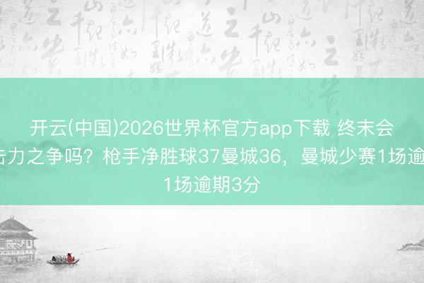 开云(中国)2026世界杯官方app下载 终末会是抨击力之争吗?枪手净胜球37曼城36,曼城少赛1场逾期3分