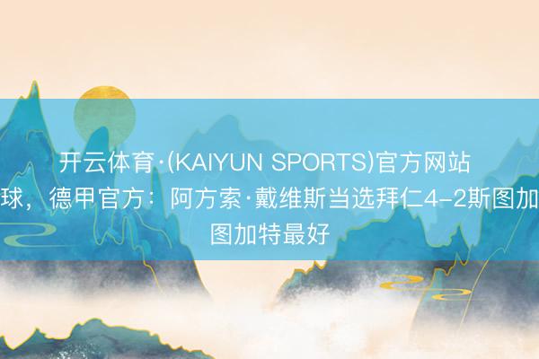 开云体育·(KAIYUN SPORTS)官方网站 成绩进球,德甲官方:阿方索·戴维斯当选拜仁4-2斯图加特最好
