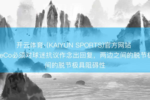 开云体育·(KAIYUN SPORTS)官方网站 记者：BlueCo必须对球迷抗议作念出回复，两边之间的脱节极具阻碍性
