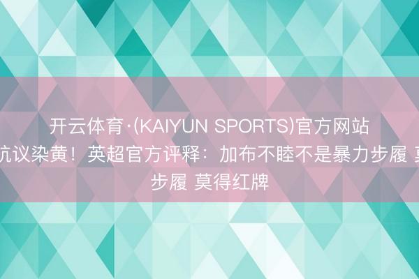 开云体育·(KAIYUN SPORTS)官方网站 瓜帅曾抗议染黄！英超官方评释：加布不睦不是暴力步履 莫得红牌