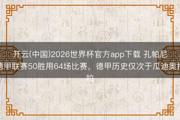 开云(中国)2026世界杯官方app下载 孔帕尼德甲联赛50胜用64场比赛，德甲历史仅次于瓜迪奥拉