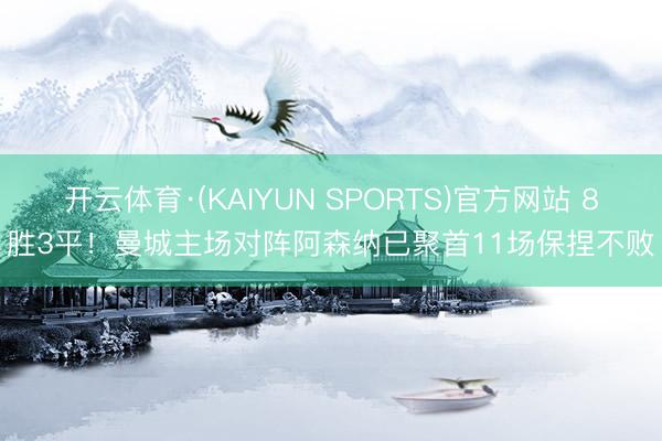 开云体育·(KAIYUN SPORTS)官方网站 8胜3平！曼城主场对阵阿森纳已聚首11场保捏不败