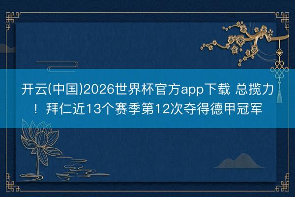 开云(中国)2026世界杯官方app下载 总揽力!拜仁近13个赛季第12次夺得德甲冠军