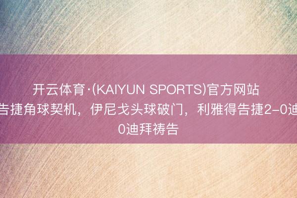 开云体育·(KAIYUN SPORTS)官方网站 利雅得告捷角球契机，伊尼戈头球破门，利雅得告捷2-0迪拜祷告