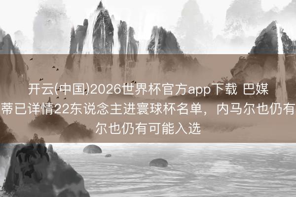 开云(中国)2026世界杯官方app下载 巴媒：安切洛蒂已详情22东说念主进寰球杯名单，内马尔也仍有可能入选
