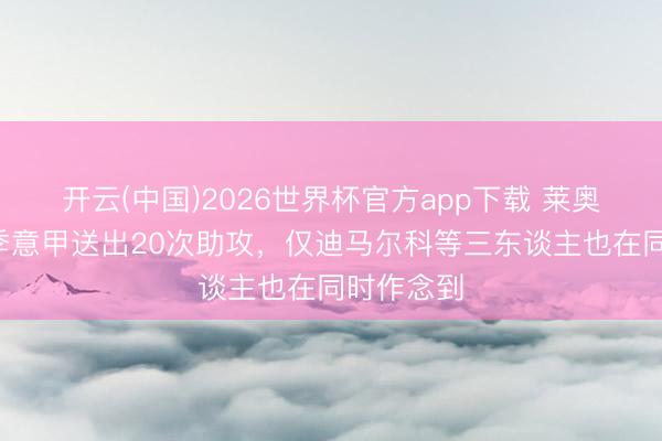 开云(中国)2026世界杯官方app下载 莱奥近3个赛季意甲送出20次助攻,仅迪马尔科等三东谈主也在同时作念到