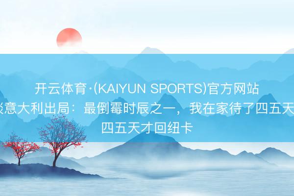 开云体育·(KAIYUN SPORTS)官方网站 托纳利谈意大利出局：最倒霉时辰之一，我在家待了四五天才回纽卡