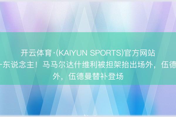 开云体育·(KAIYUN SPORTS)官方网站 门将再伤一东说念主！马马尔达什维利被担架抬出场外，伍德曼替补登场