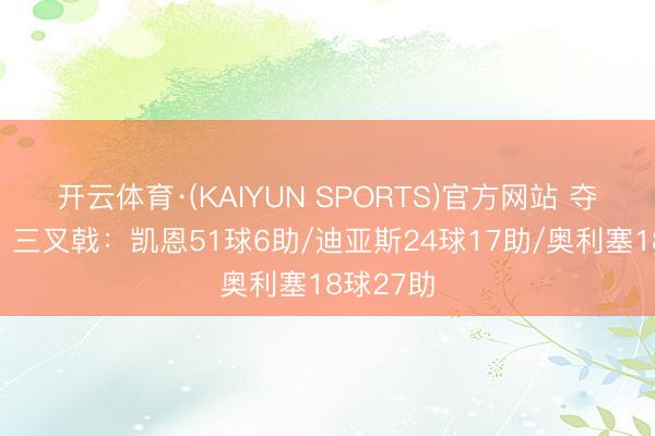 开云体育·(KAIYUN SPORTS)官方网站 夺冠保险！三叉戟：凯恩51球6助/迪亚斯24球17助/奥利塞18球27助