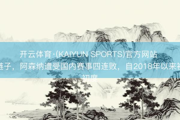 开云体育·(KAIYUN SPORTS)官方网站 掉链子，阿森纳遭受国内赛事四连败，自2018年以来初度