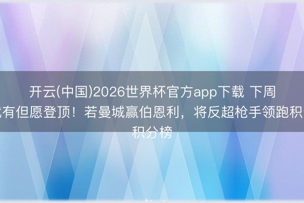 开云(中国)2026世界杯官方app下载 下周中就有但愿登顶！若曼城赢伯恩利，将反超枪手领跑积分榜