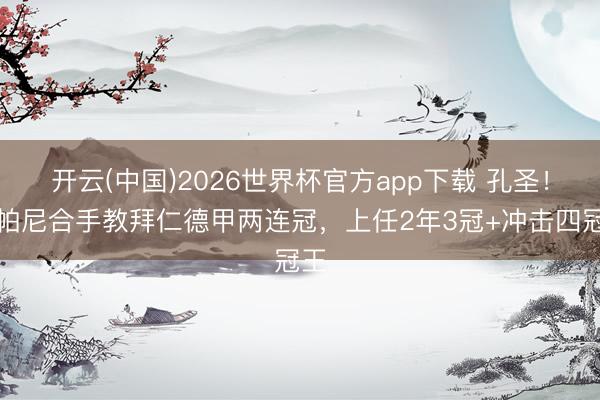 开云(中国)2026世界杯官方app下载 孔圣！孔帕尼合手教拜仁德甲两连冠，上任2年3冠+冲击四冠王