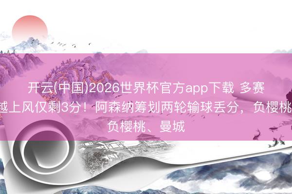 开云(中国)2026世界杯官方app下载 多赛1轮超越上风仅剩3分!阿森纳筹划两轮输球丢分,负樱桃、曼城