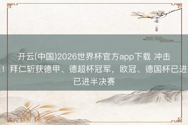 开云(中国)2026世界杯官方app下载 冲击四冠王！拜仁斩获德甲、德超杯冠军，欧冠、德国杯已进半决赛