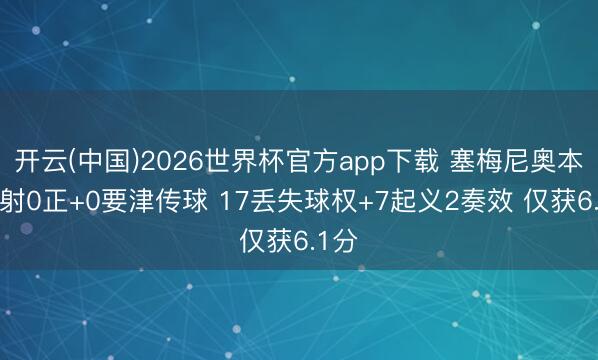开云(中国)2026世界杯官方app下载 塞梅尼奥本场1射0正+0要津传球 17丢失球权+7起义2奏效 仅获6.1分