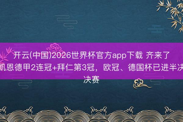 开云(中国)2026世界杯官方app下载 齐来了？凯恩德甲2连冠+拜仁第3冠，欧冠、德国杯已进半决赛