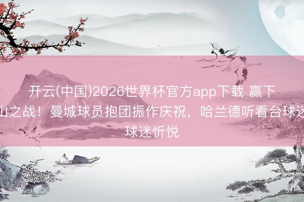 开云(中国)2026世界杯官方app下载 赢下天王山之战！曼城球员抱团振作庆祝，<a href=