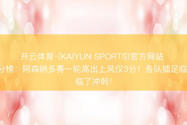 开云体育·(KAIYUN SPORTS)官方网站 英超积分榜：阿森纳多赛一轮高出上风仅3分！各队插足临了冲刺！