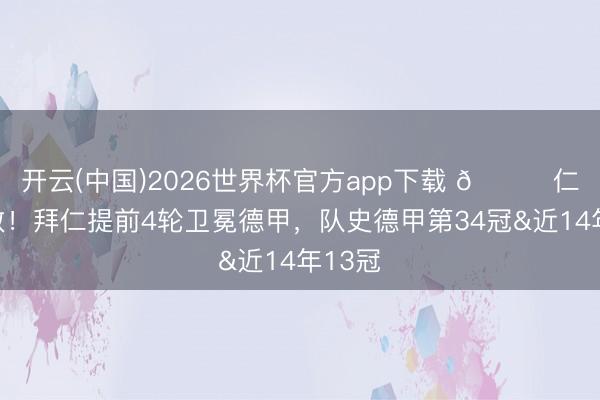 开云(中国)2026世界杯官方app下载 🏆仁者无敌！拜仁提前4轮卫冕德甲，队史德甲第34冠&近14年13冠