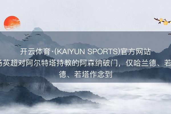 开云体育·(KAIYUN SPORTS)官方网站 皆集四场英超对阿尔特塔持教的阿森纳破门，仅哈兰德、若塔作念到