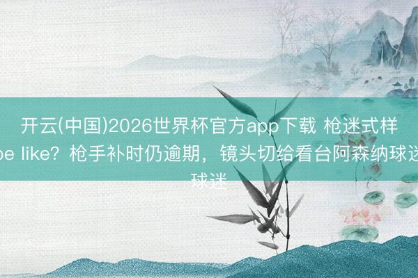 开云(中国)2026世界杯官方app下载 枪迷式样be like？枪手补时仍逾期，镜头切给看台阿森纳球迷