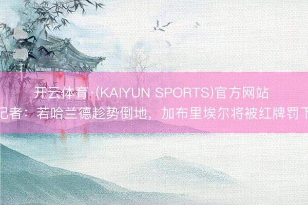 开云体育·(KAIYUN SPORTS)官方网站 记者：若哈兰德趁势倒地，加布里埃尔将被红牌罚下