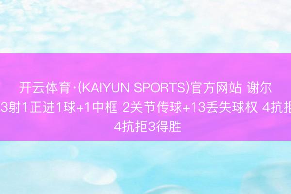 开云体育·(KAIYUN SPORTS)官方网站 谢尔基本场3射1正进1球+1中框 2关节传球+13丢失球权 4抗拒3得胜