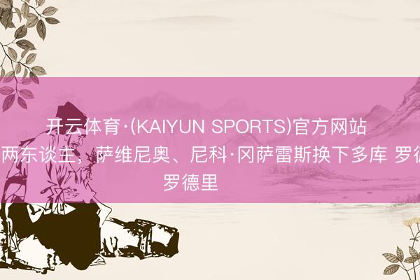开云体育·(KAIYUN SPORTS)官方网站 曼城连换两东谈主，萨维尼奥、尼科·冈萨雷斯换下多库 罗德里 ​​​