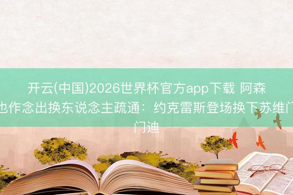 开云(中国)2026世界杯官方app下载 阿森纳也作念出换东说念主疏通：约克雷斯登场换下苏维门迪