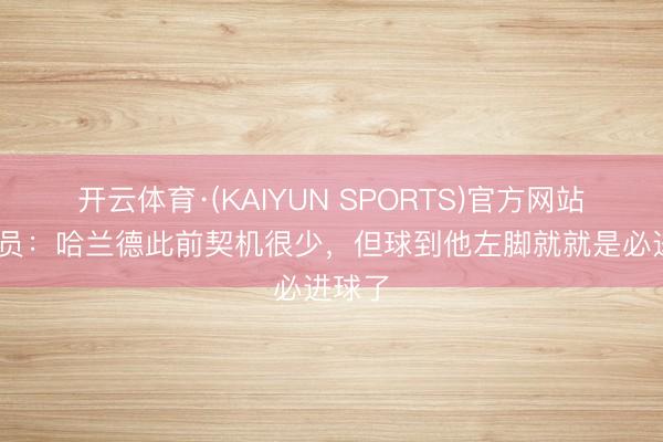 开云体育·(KAIYUN SPORTS)官方网站 驳斥员:哈兰德此前契机很少,但球到他左脚就就是必进球了