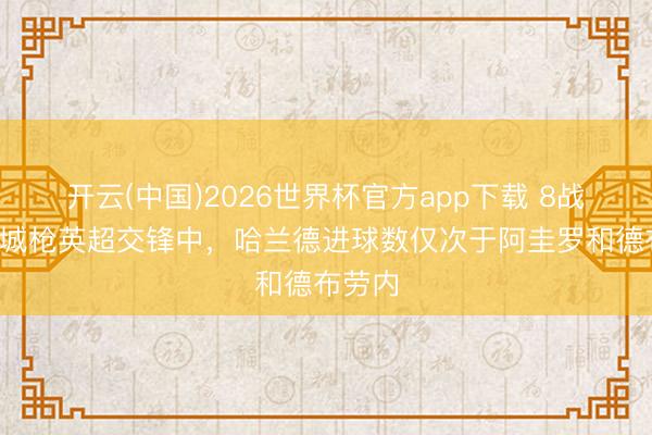 开云(中国)2026世界杯官方app下载 8战6球!城枪英超交锋中,哈兰德进球数仅次于阿圭罗和德布劳内