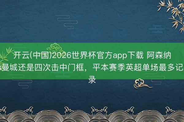 开云(中国)2026世界杯官方app下载 阿森纳vs曼城还是四次击中门框，平本赛季英超单场最多记录