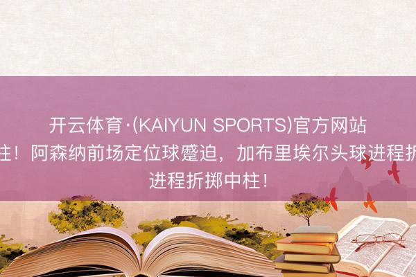 开云体育·(KAIYUN SPORTS)官方网站 又是立柱！阿森纳前场定位球蹙迫，加布里埃尔头球进程折掷中柱！