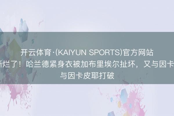 开云体育·(KAIYUN SPORTS)官方网站 一稔皆撕烂了!哈兰德紧身衣被加布里埃尔扯坏,又与因卡皮耶打破