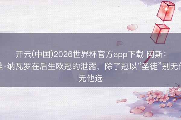 开云(中国)2026世界杯官方app下载 阿斯:哈维·纳瓦罗在后生欧冠的泄露,除了冠以“圣徒”别无他选