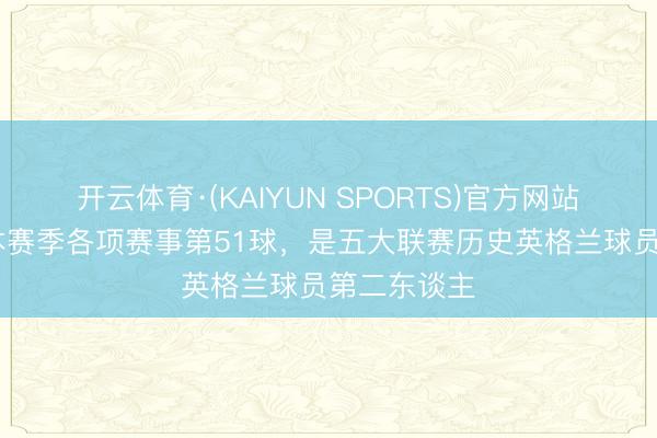 开云体育·(KAIYUN SPORTS)官方网站 凯恩打进本赛季各项赛事第51球,是五大联赛历史英格兰球员第二东谈主