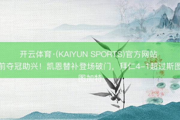 开云体育·(KAIYUN SPORTS)官方网站 为提前夺冠助兴！凯恩替补登场破门，拜仁4-1超过斯图加特