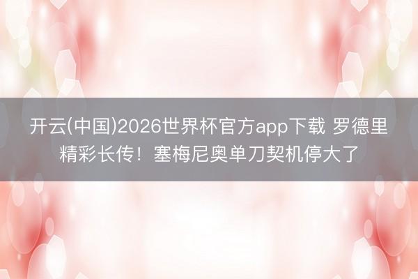 开云(中国)2026世界杯官方app下载 罗德里精彩长传！塞梅尼奥单刀契机停大了