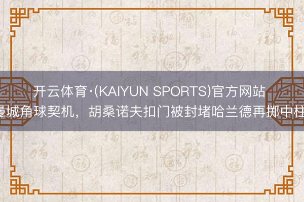 开云体育·(KAIYUN SPORTS)官方网站 曼城角球契机，胡桑诺夫扣门被封堵哈兰德再掷中柱！
